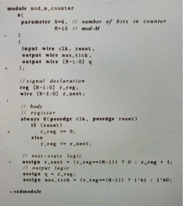 module mod__counter parameter N-4, // number of bits in counter M-10 // mod-M input wire clk, reset. output wire max-tick, ou