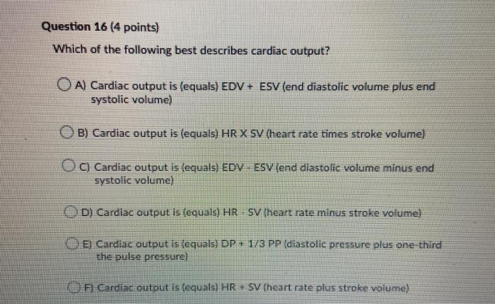Question 16 (4 points) Which of the following best describes cardiac output? O A) Cardiac output is (equals) EDV + ESV (end d