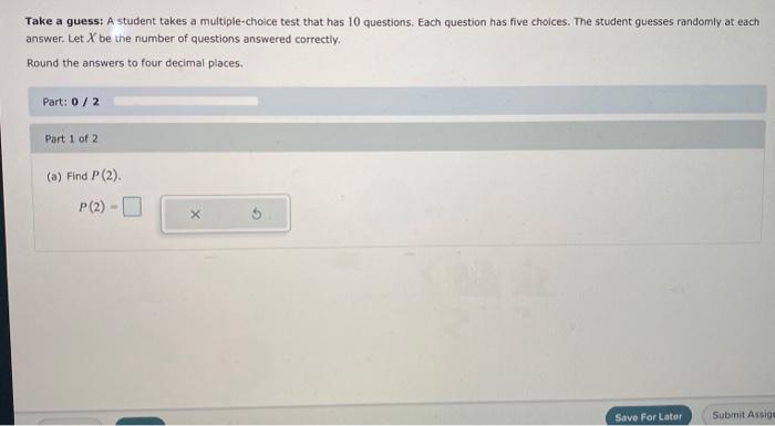 Take a guess: A student takes a multiple-choice test that has 10 questions. Each question has five choices. The student guess