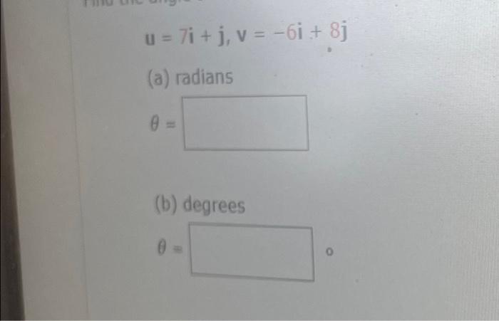 \[ \mathbf{u}=7 \mathbf{i}+\mathbf{j}, \mathbf{v}=-6 \mathbf{i}+8 \mathbf{j} \] (a) radians \[ \theta= \] (b) degrees