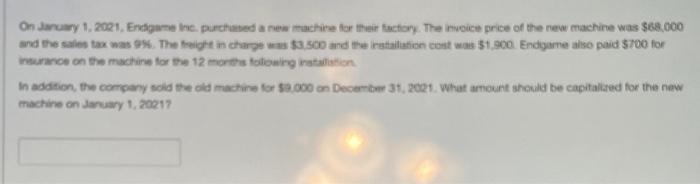 On daruary 1, 2021, Endgame lne, purchased a new trachire for their factory. The invoice price of the new machine was \( \$ 6