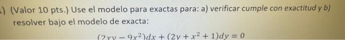 (Valor 10 pts.) Use el modelo para exactas para: a) verificar cumple con exactitud y b) resolver bajo el modelo de exacta: \[