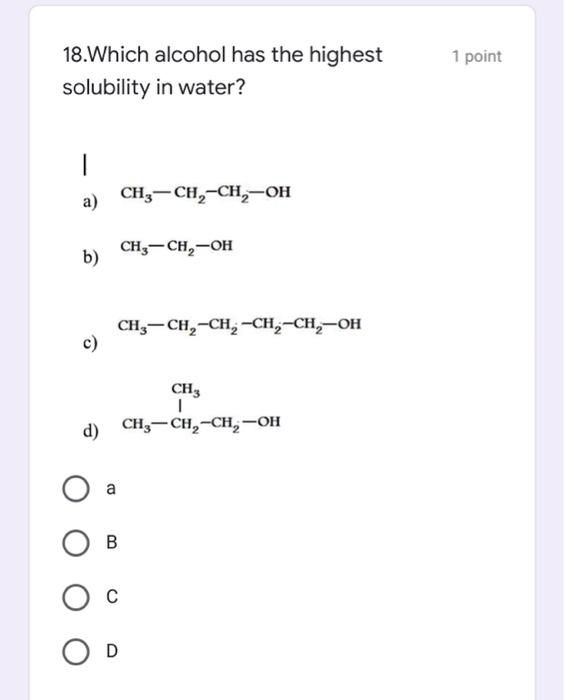 18.Which alcohol has the highest
solubility in water?
1
a)
b)
c)
d)
CH3 CH?-CH?-OH
CH3-CH?-OH
CH3-CH?-CH?-CH?-CH?-OH
CH3
I
CH