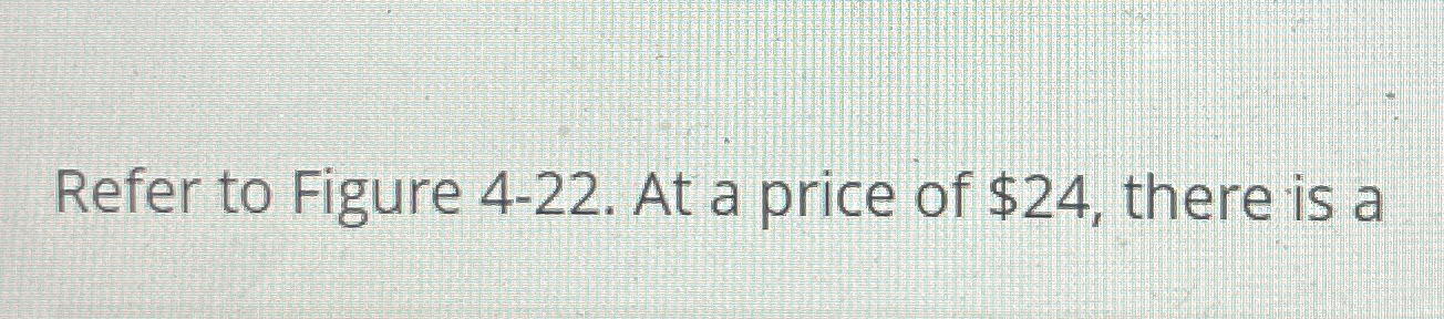Solved Refer to Figure 4-22. ﻿At a price of $24, ﻿there is a | Chegg.com