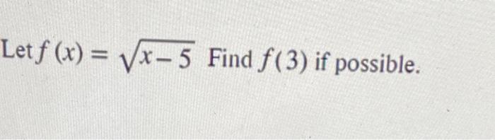 Let \( f(x)=\sqrt{x-5} \) Find \( f(3) \) if possible.