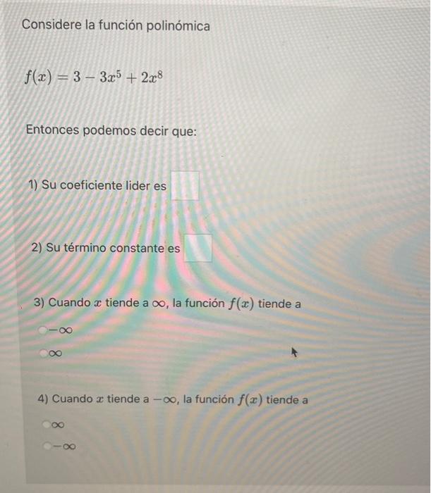 Considere la función polinómica \[ f(x)=3-3 x^{5}+2 x^{8} \] Entonces podemos decir que: 1) Su coeficiente lider es 2) Su tér