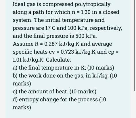 Ideal gas is compressed polytropically
along a path for which n = 1.30 in a closed
system. The initial temperature and
pressu