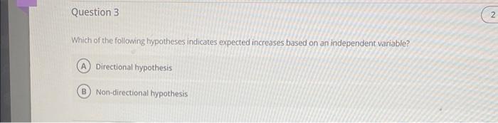 Which of the following hypotheses indicates expected increases based on an independent variable?
Directional hypothesis
Non-d
