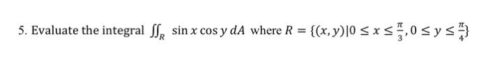 5. Evaluate the integral \( \iint_{R} \sin x \cos y d A \) where \( R=\left\{(x, y) \mid 0 \leq x \leq \frac{\pi}{3}, 0 \leq