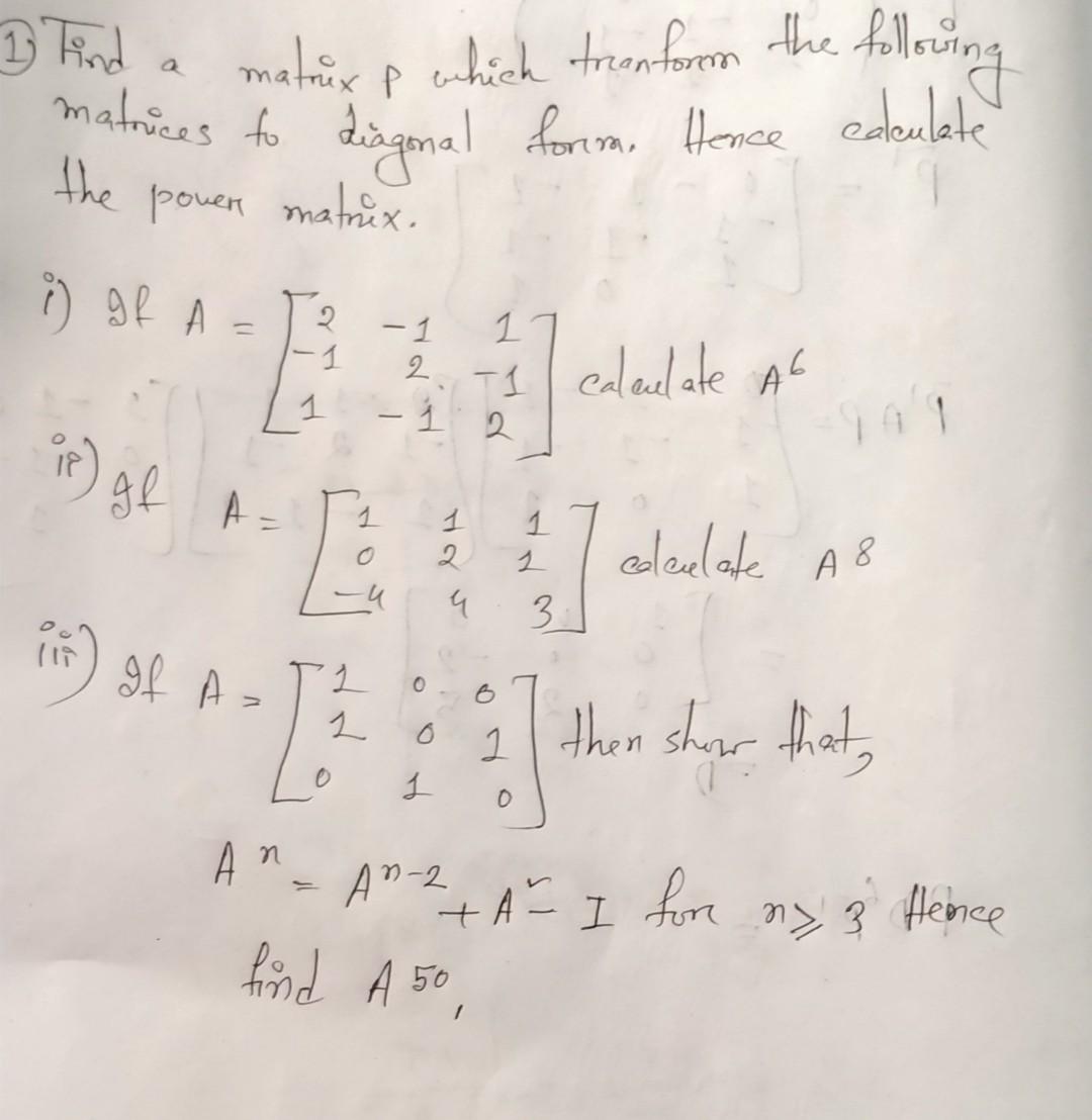 1.) Find a matrix \( P \) which tranform the following matrices to diagonal forma. Hence calculate the pover matrix.
i) If \(