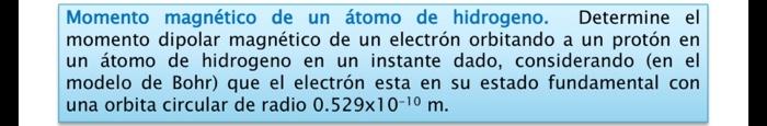 Momento magnético de un átomo de hidrogeno. Determine el momento dipolar magnético de un electrón orbitando a un protón en un