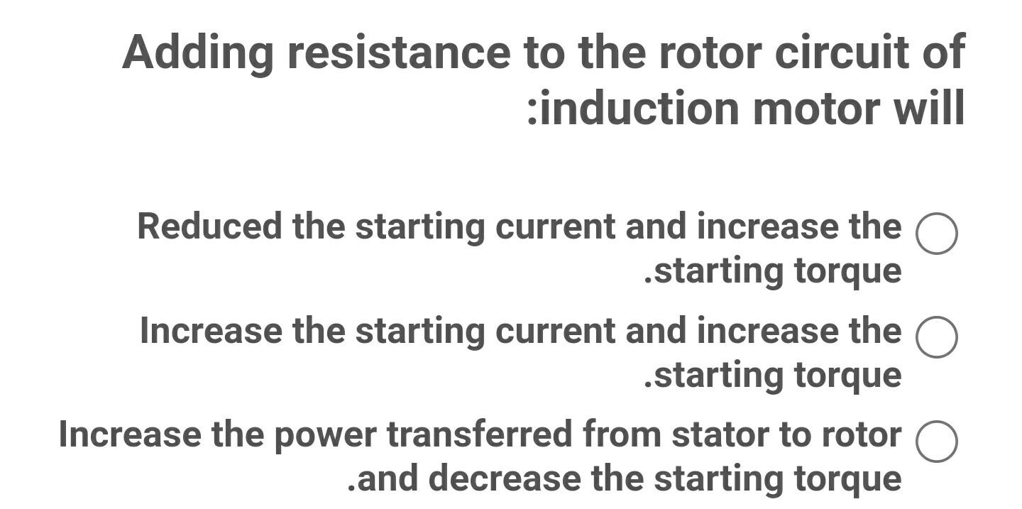 Adding resistance to the rotor circuit of
:induction motor will
Reduced the starting current and increase the O
.starting tor