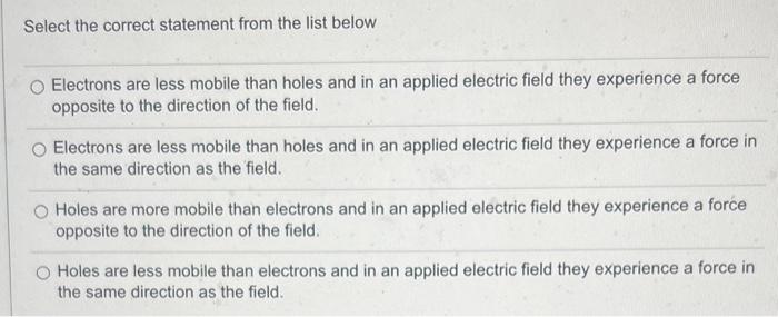 Select the correct statement from the list below
Electrons are less mobile than holes and in an applied electric field they e