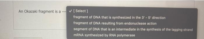 An Okazaki fragment is a w. \( \checkmark \) [ Select ]
fragment of DNA that is synthesized in the 31 - 5 direction fragment