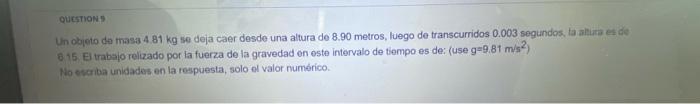 QuEsTION: Un objeto de masa \( 4.81 \mathrm{~kg} \) se deja caer desde una altura de \( 8.90 \) metros, luego de transcurrido