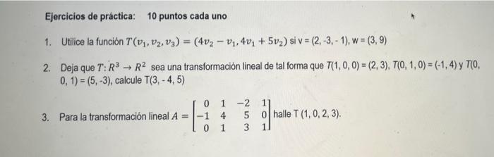 Ejercicios de práctica: 10 puntos cada uno 1. Utilice la función \( T\left(v_{1}, v_{2}, v_{3}\right)=\left(4 v_{2}-v_{1}, 4