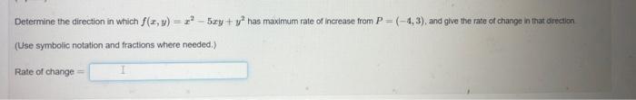 Determine the direction in which \( f(x, y)=x^{2}-5 x y+y^{2} \) has maximum rate of increase from \( P=(-4,3) \), and give t