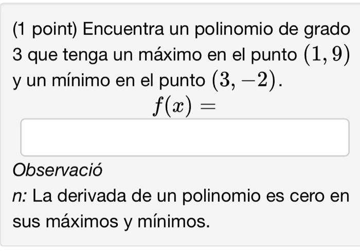 (1 point) Encuentra un polinomio de grado 3 que tenga un máximo en el punto \( (1,9) \) y un mínimo en el punto \( (3,-2) \).