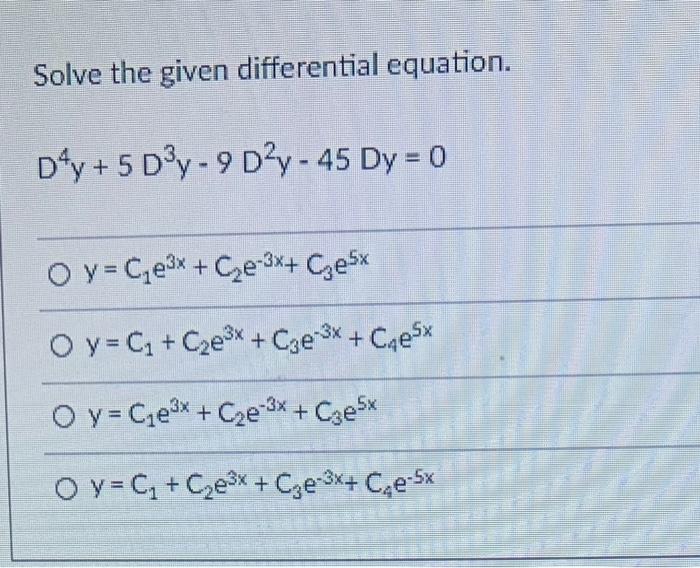 Solve the given differential equation. D4y + 5 Dºy - 9 D2y - 45 Dy = 0 O y = Ce** + Cze-3x+ Czex O y = C + Cze** + Cze 3* + C