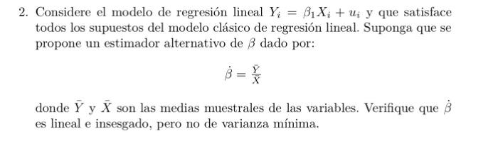 Considere el modelo de regresión lineal \( Y_{i}=\beta_{1} X_{i}+u_{i} \) y que satisface todos los supuestos del modelo clás