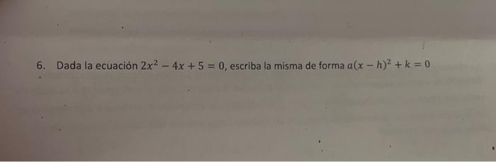 6. Dada la ecuación \( 2 x^{2}-4 x+5=0 \), escriba la misma de forma \( a(x-h)^{2}+k=0 \)