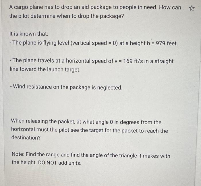 A cargo plane has to drop an aid package to people in need. How can the pilot determine when to drop the package? It is known