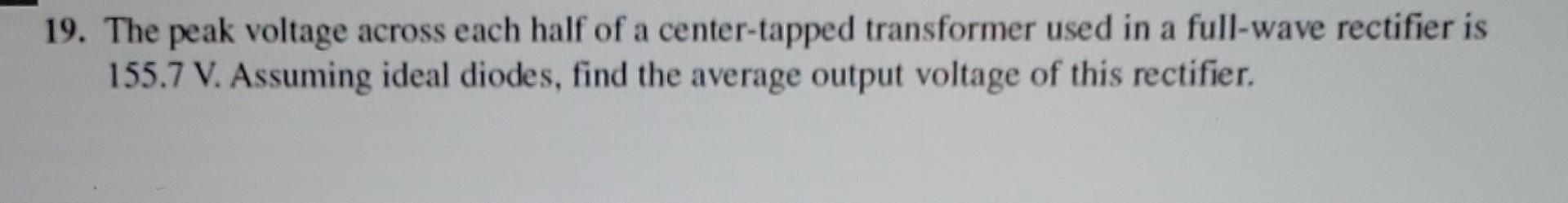19. The peak voltage across each half of a center-tapped transformer used in a full-wave rectifier is 155.7 V. Assuming ideal
