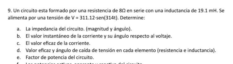 9. Un circuito esta formado por una resistencia de \( 8 \Omega \) en serie con una inductancia de \( 19.1 \mathrm{mH} \). Se