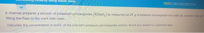 filling the flask. to the mark with water.
Calculate the concentration in moll of the chemists potassium permanganate soluti