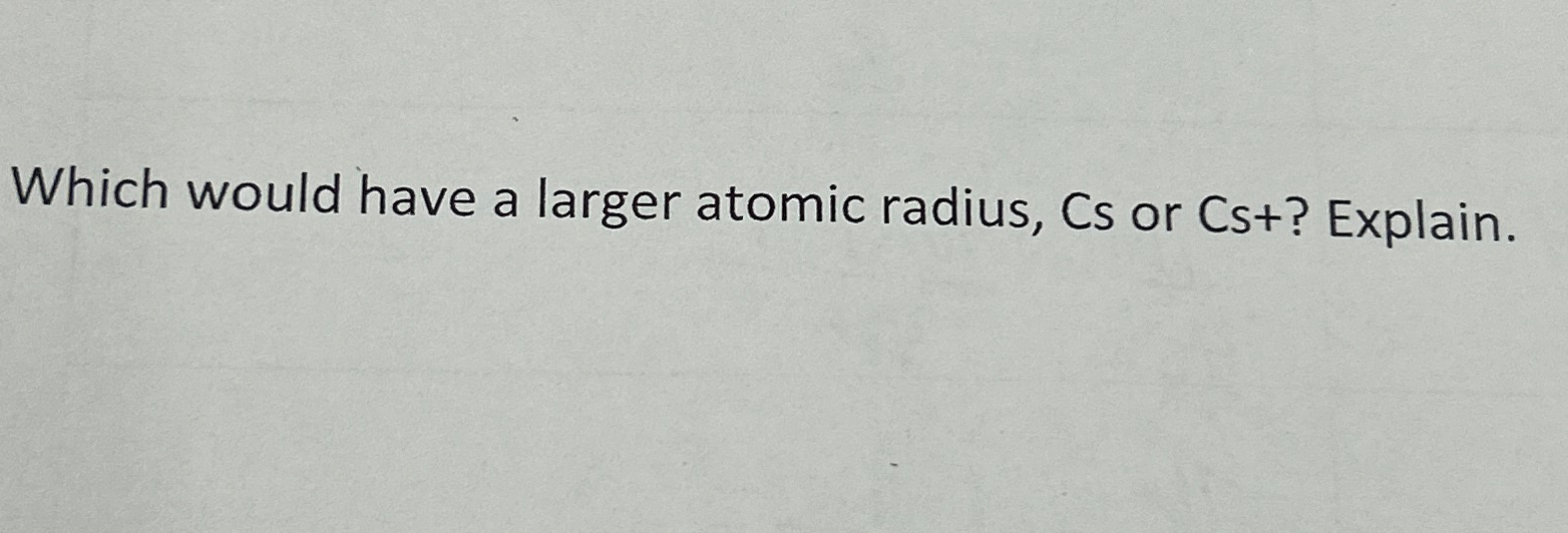 Solved Which would have a larger atomic radius, Cs or Cs+? | Chegg.com