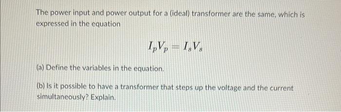 The power input and power output for a (ideal) transformer are the same, which is expressed in the equation
\[
I_{p} V_{p}=I_