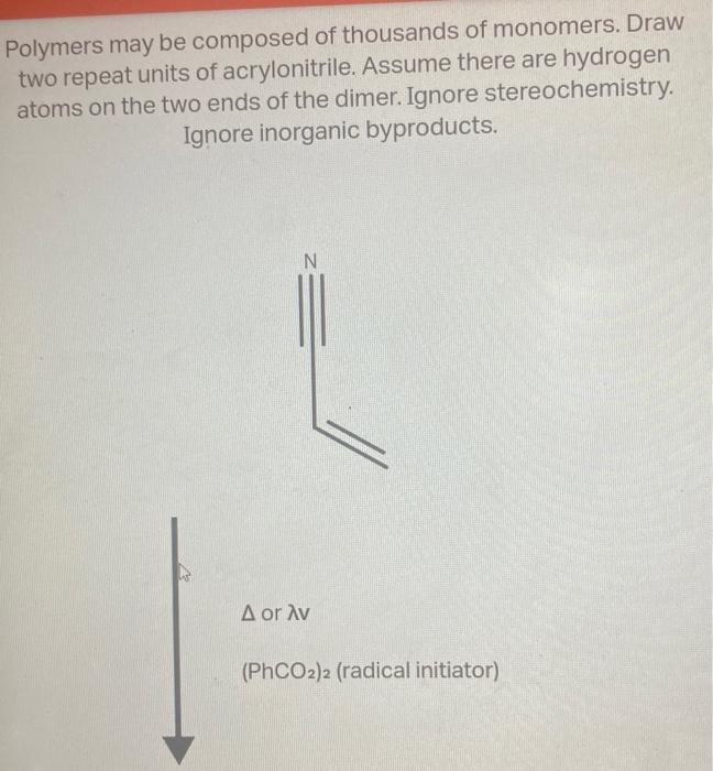 Polymers may be composed of thousands of monomers. Draw two repeat units of acrylonitrile. Assume there are hydrogen atoms on