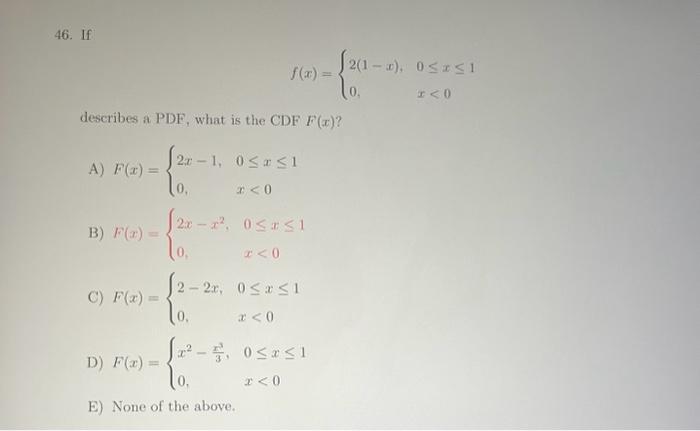 \[ f(x)=\left\{\begin{array}{ll} 2(1-x), & 0 \leq x \leq 1 \\ 0, & x<0 \end{array}\right. \] describes a PDF, what is the CDF