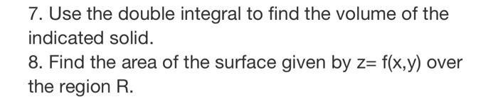 7. Use the double integral to find the volume of the indicated solid. 8. Find the area of the surface given by z= f(x,y) over