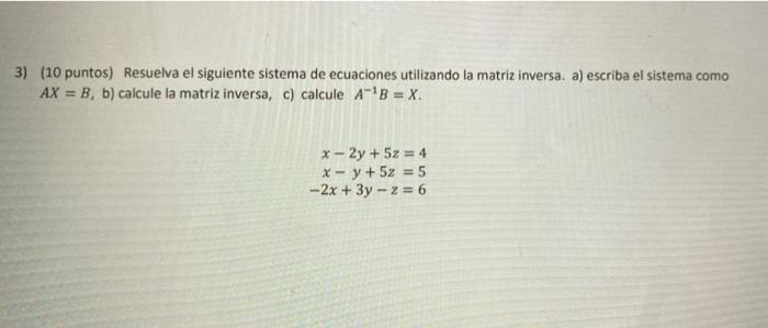 3) (10 puntos) Resuelva el siguiente sistema de ecuaciones utilizando la matriz inversa. a) escriba el sistema como AX = B, b