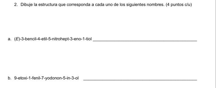 2. Dibuje la estructura que corresponda a cada uno de los siguientes nombres. (4 puntos \( c / u \) ) a. (E)-3-bencil-4-etil-