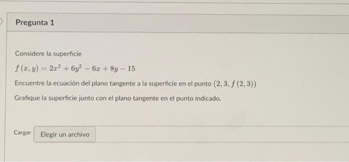 Considere la superficie \[ f(x, y)=2 x^{2}+6 y^{2}-6 x+8 y-15 \] Encuentre la ecuación del plano tangente a la superficie en