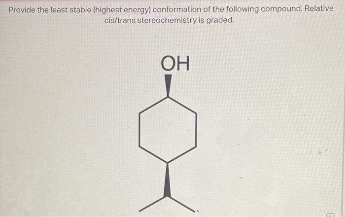 Provide the least stable (highest energy) conformation of the following compound. Relative cis/trans stereochemistry is grade