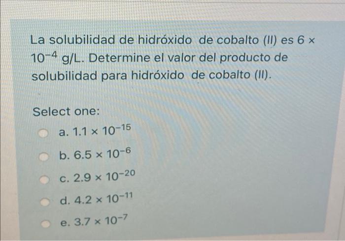 La solubilidad de hidróxido de cobalto (II) es 6 ×
10-4 g/L. Determine el valor del producto de
solubilidad para hidróxido de