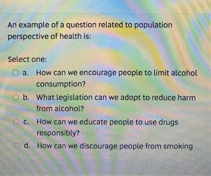 An example of a question related to population perspective of health is: Select one: Оа. How can we encourage people to limit