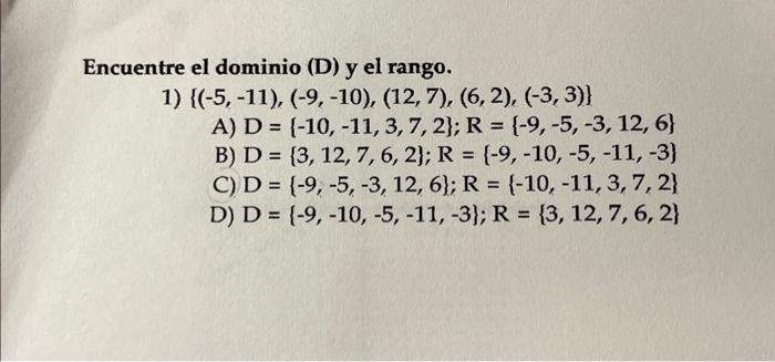 Encuentre el dominio (D) y el rango. 1) \( \{(-5,-11),(-9,-10),(12,7),(6,2),(-3,3)\} \) A) \( \mathrm{D}=\{-10,-11,3,7,2\} ;