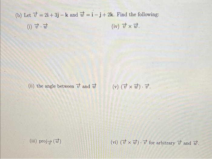 (b) Let=2i+3j-k and w=i-j+2k. Find the following:
(i) 7.
(iv) x.
(ii) the angle between and
(iii) proj ()
(v) (x)..
(vi) (7x)