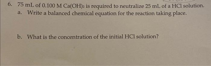 6. \( 75 \mathrm{~mL} \) of \( 0.100 \mathrm{M} \mathrm{Ca}(\mathrm{OH})_{2} \) is required to neutralize \( 25 \mathrm{~mL}