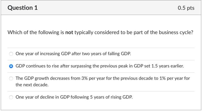 Which of the following is not typically considered to be part of the business cycle?
One year of increasing GDP after two yea