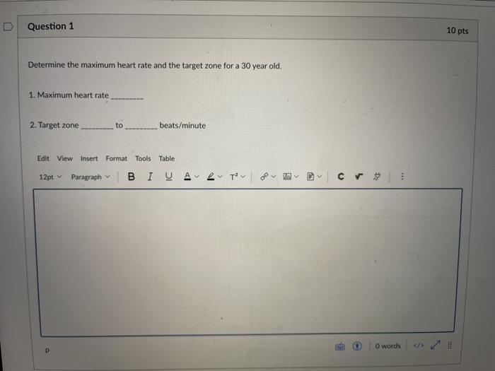 Question 1 10 pts Determine the maximum heart rate and the target zone for a 30 year old. 1. Maximum heart rate 2. Target zon