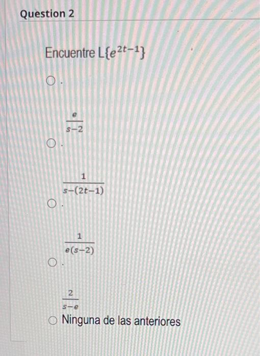 Encuentre \( L\left\{e^{2 t-1}\right\} \) \[ \frac{e}{s-2} \] \[ \frac{1}{s-(2 t-1)} \] \[ \frac{1}{e(s-2)} \] \[ \frac{2}{s-