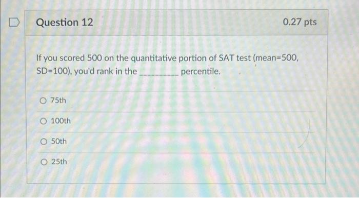If you scored 500 on the quantitative portion of SAT test (mean=500, \( S D=100) \), youd rank in the percentile.
75th
100th
