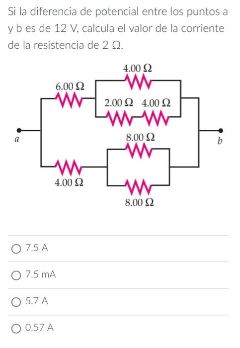 Si la diferencia de potencial entre los puntos a y b es de \( 12 \mathrm{~V} \), calcula el valor de la corriente de la resis