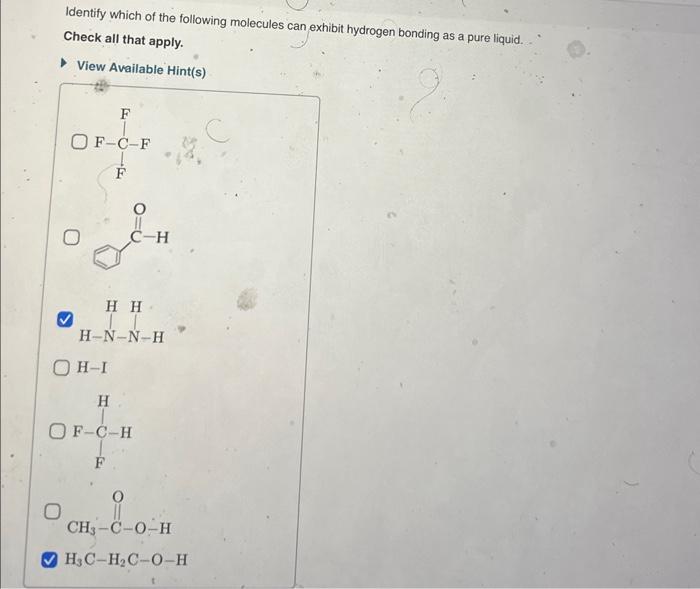 Identify which of the following molecules can exhibit hydrogen bonding as a pure liquid.
Check all that apply.
View Available