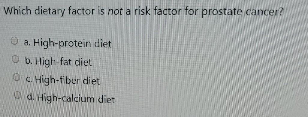 Which dietary factor is not a risk factor for prostate cancer? a. High-protein diet O b. High-fat diet O c. High-fiber diet d